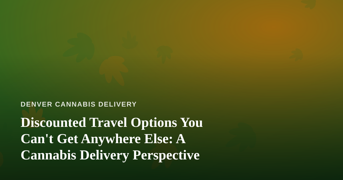 Discounted Travel Options You Can’t Get Anywhere Else: A Cannabis Delivery Perspective