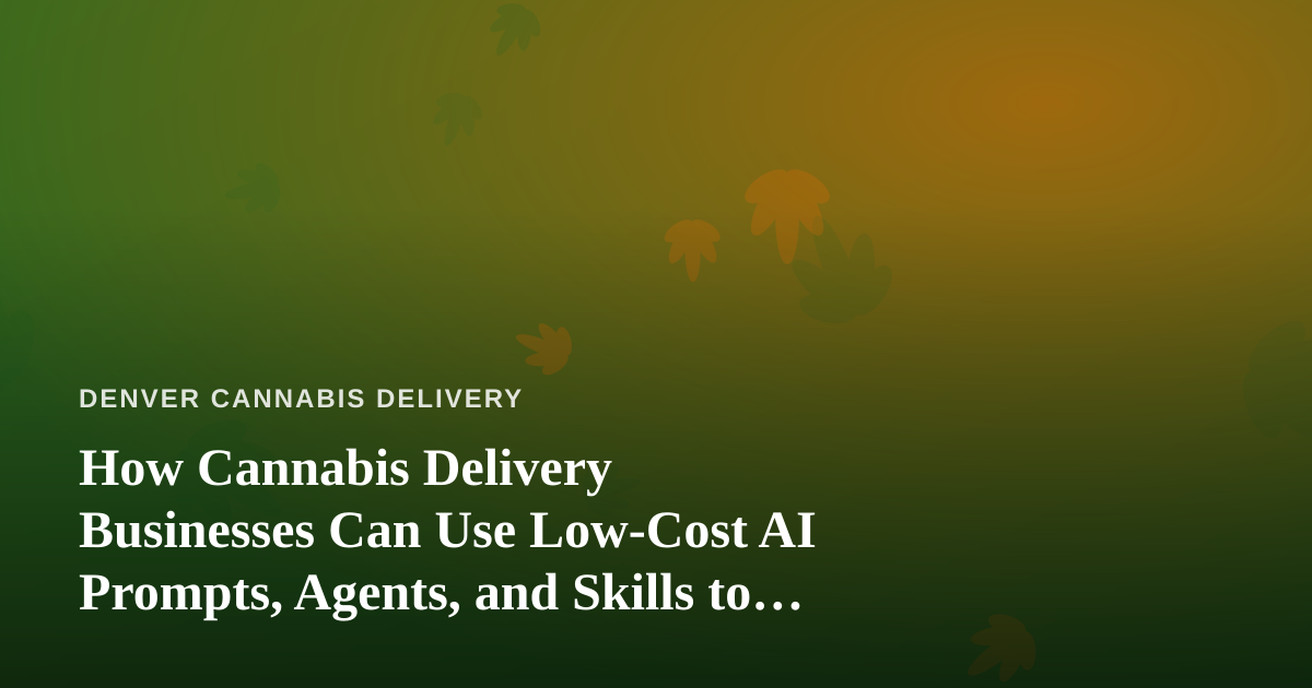 How Cannabis Delivery Businesses Can Use Low-Cost AI Prompts, Agents, and Skills to Grow