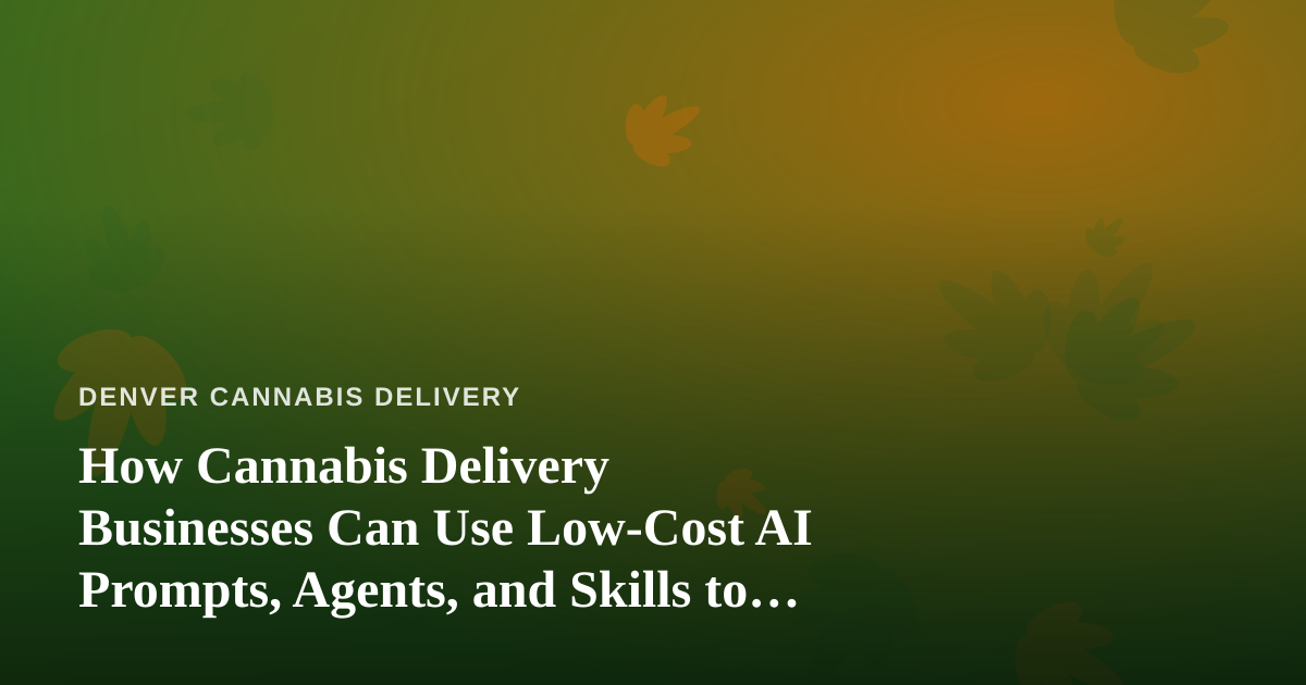 How Cannabis Delivery Businesses Can Use Low-Cost AI Prompts, Agents, and Skills to Grow