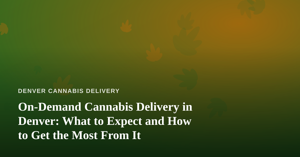 On-Demand Cannabis Delivery in Denver: What to Expect and How to Get the Most From It