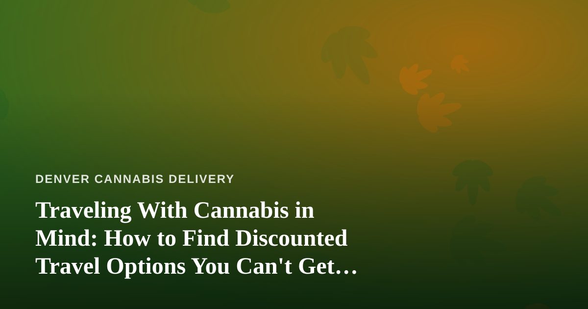 Traveling With Cannabis in Mind: How to Find Discounted Travel Options You Can’t Get Anywhere Else