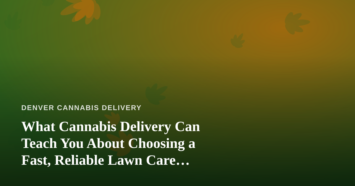 What Cannabis Delivery Can Teach You About Choosing a Fast, Reliable Lawn Care Company