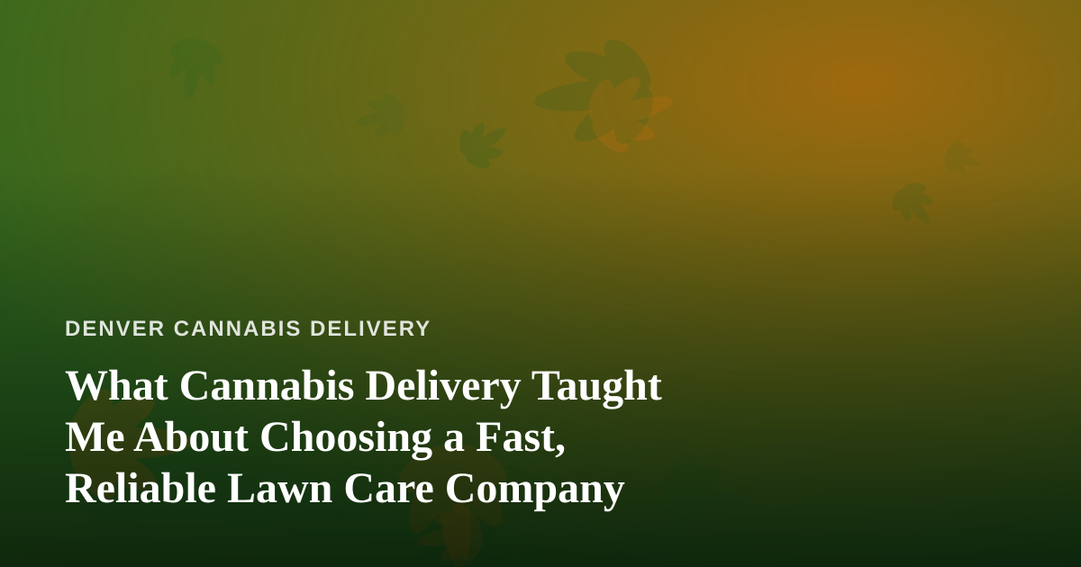 What Cannabis Delivery Taught Me About Choosing a Fast, Reliable Lawn Care Company