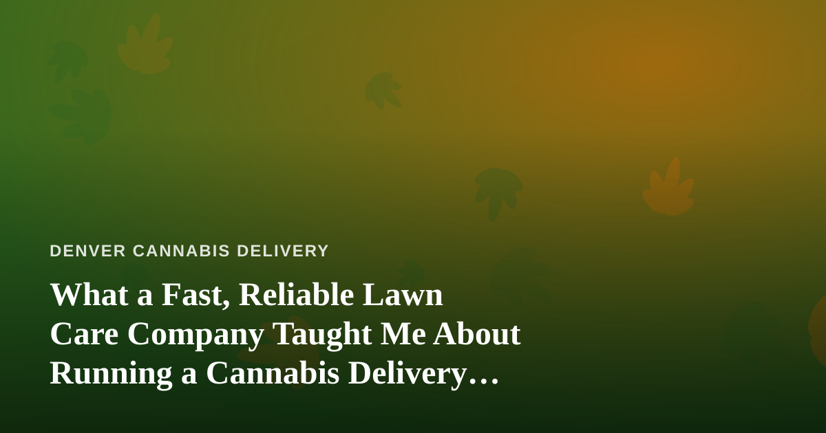 What a Fast, Reliable Lawn Care Company Taught Me About Running a Cannabis Delivery Business