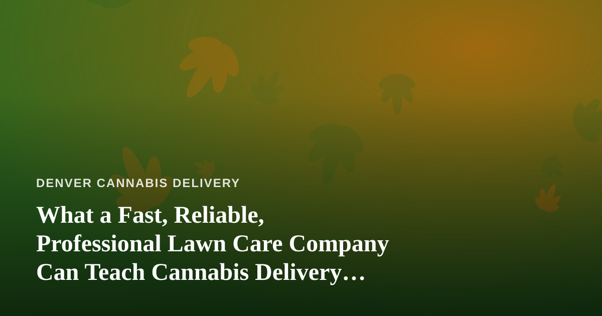 What a Fast, Reliable, Professional Lawn Care Company Can Teach Cannabis Delivery Operators