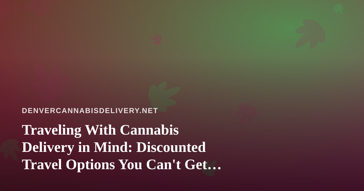 Traveling With Cannabis Delivery in Mind: Discounted Travel Options You Can’t Get Anywhere Else