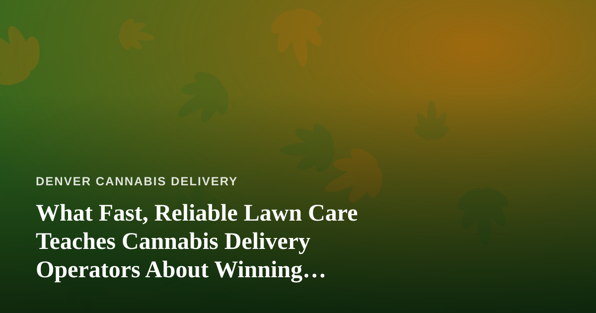 What Fast, Reliable Lawn Care Teaches Cannabis Delivery Operators About Winning Customers
