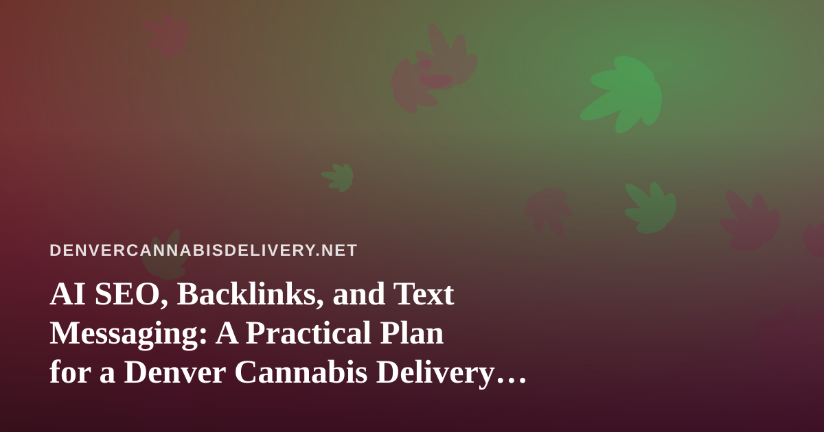 AI SEO, Backlinks, and Text Messaging: A Practical Plan for a Denver Cannabis Delivery Business