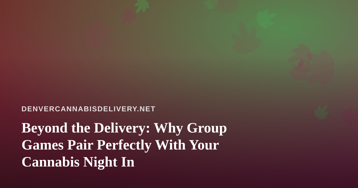 Beyond the Delivery: Why Group Games Pair Perfectly With Your Cannabis Night In