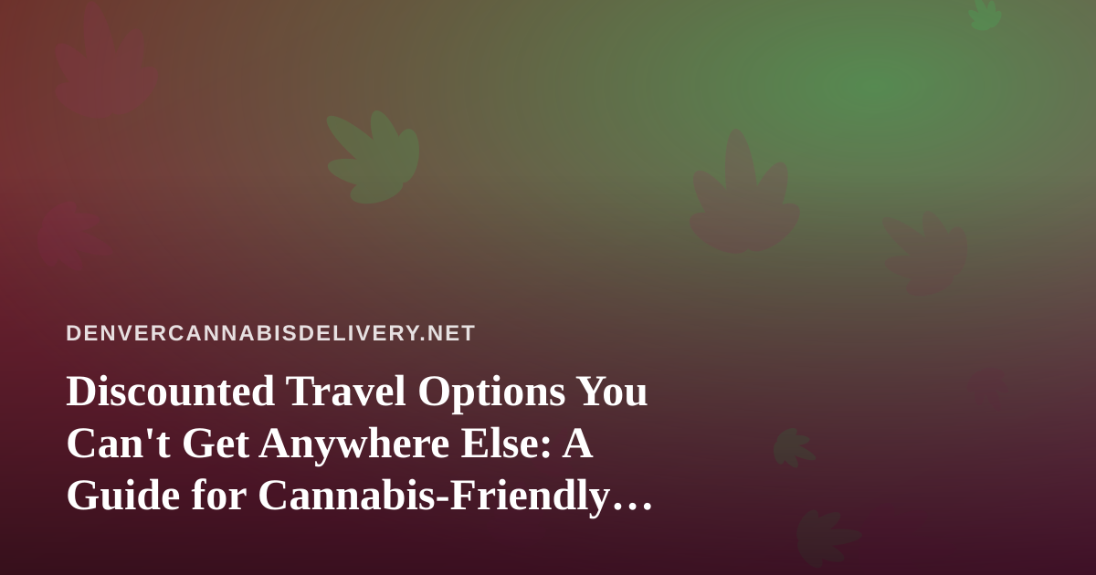 Discounted Travel Options You Can’t Get Anywhere Else: A Guide for Cannabis-Friendly Getaways