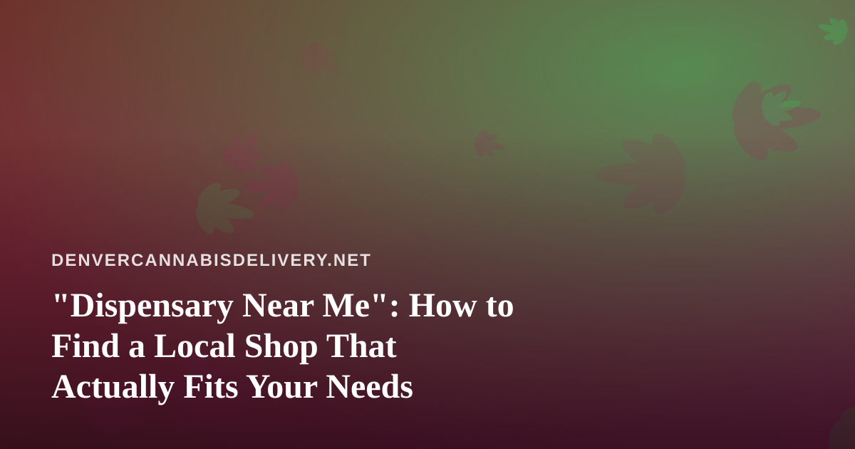 “Dispensary Near Me”: How to Find a Local Shop That Actually Fits Your Needs