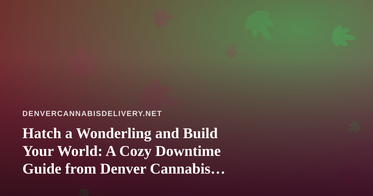 Hatch a Wonderling and Build Your World: A Cozy Downtime Guide from Denver Cannabis Delivery